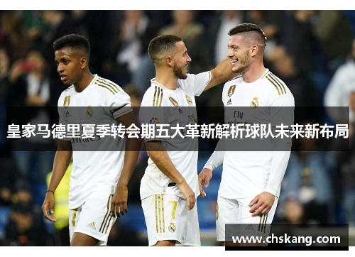 皇家马德里夏季转会期五大革新解析球队未来新布局