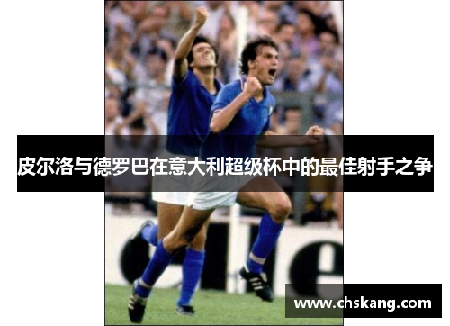 皮尔洛与德罗巴在意大利超级杯中的最佳射手之争