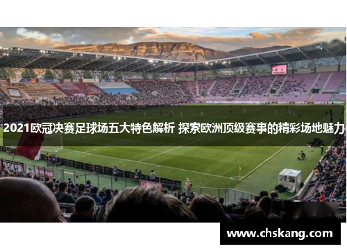 2021欧冠决赛足球场五大特色解析 探索欧洲顶级赛事的精彩场地魅力