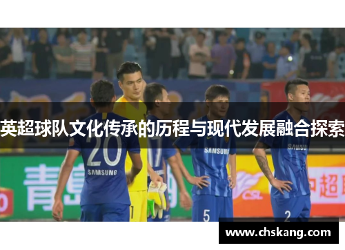 英超球队文化传承的历程与现代发展融合探索