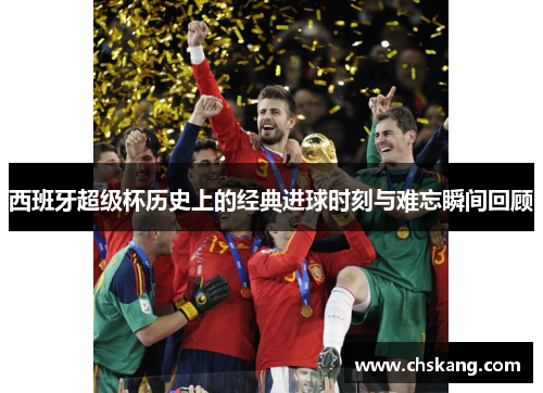 西班牙超级杯历史上的经典进球时刻与难忘瞬间回顾