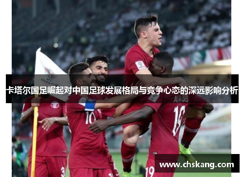 卡塔尔国足崛起对中国足球发展格局与竞争心态的深远影响分析