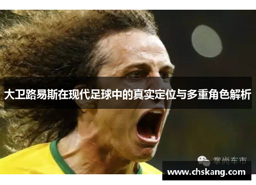大卫路易斯在现代足球中的真实定位与多重角色解析