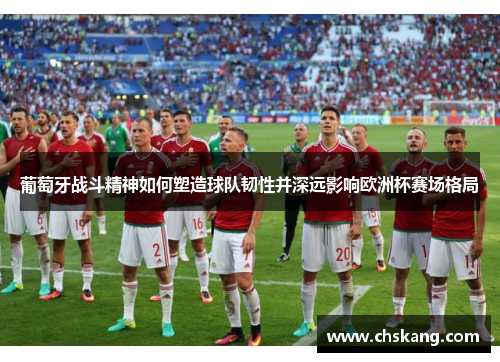 葡萄牙战斗精神如何塑造球队韧性并深远影响欧洲杯赛场格局